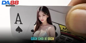 Cao Thủ Kì Cựu Bật Mí Cách Chơi Xì Dách Uy Tín Nhất tại DA88
